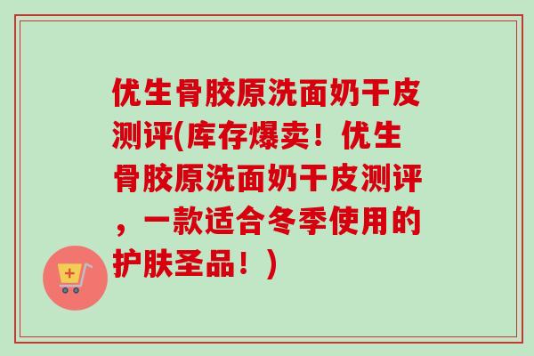 优生骨胶原洗面奶干皮测评(库存爆卖！优生骨胶原洗面奶干皮测评，一款适合冬季使用的护肤圣品！)