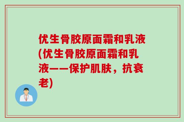 优生骨胶原面霜和乳液(优生骨胶原面霜和乳液——保护肌肤，抗衰老)