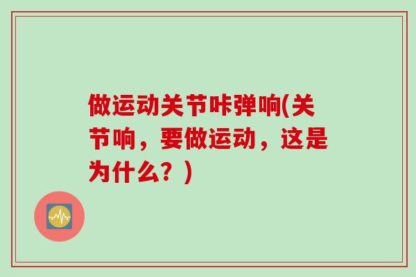 做运动关节咔弹响(关节响，要做运动，这是为什么？)