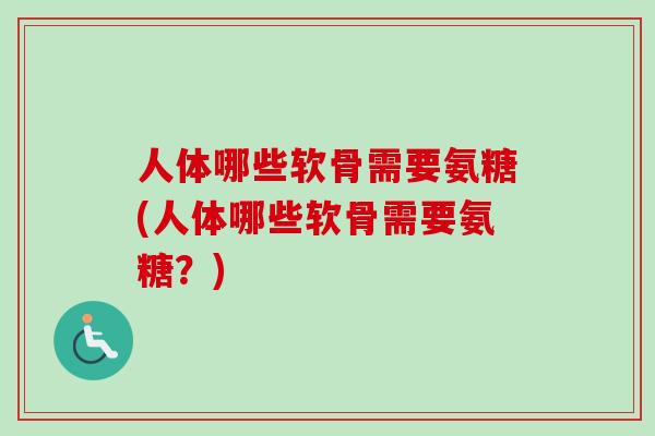 人体哪些软骨需要氨糖(人体哪些软骨需要氨糖？)