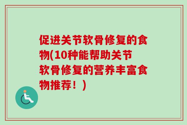 促进关节软骨修复的食物(10种能帮助关节软骨修复的营养丰富食物推荐！)