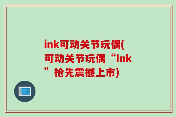 ink可动关节玩偶(可动关节玩偶“Ink”抢先震撼上市)
