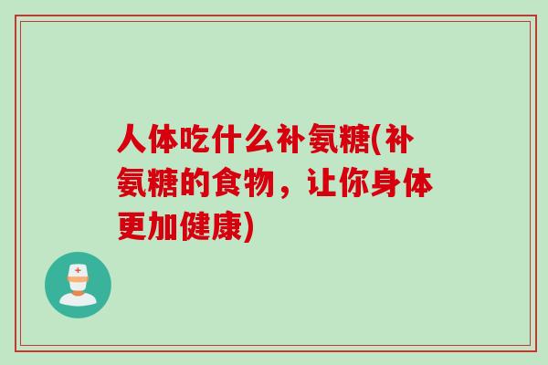 人体吃什么补氨糖(补氨糖的食物，让你身体更加健康)