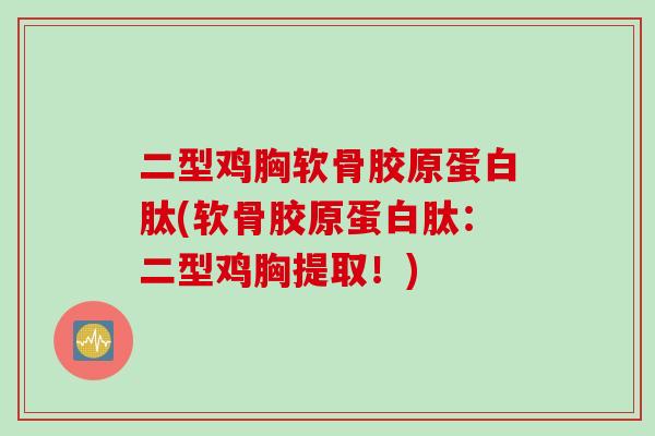 二型鸡胸软骨胶原蛋白肽(软骨胶原蛋白肽：二型鸡胸提取！)