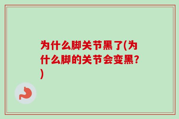 为什么脚关节黑了(为什么脚的关节会变黑？)