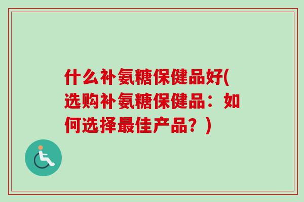 什么补氨糖保健品好(选购补氨糖保健品：如何选择最佳产品？)