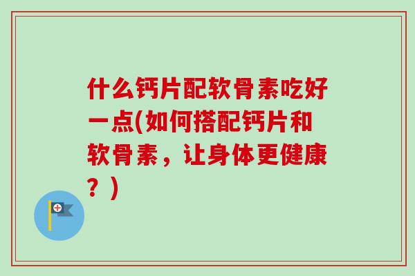 什么钙片配软骨素吃好一点(如何搭配钙片和软骨素，让身体更健康？)