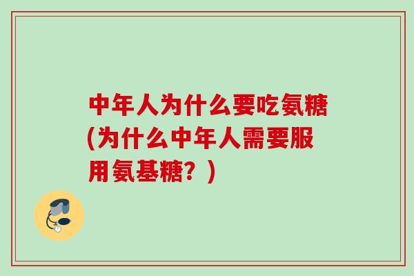 中年人为什么要吃氨糖(为什么中年人需要服用氨基糖？)