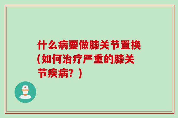 什么病要做膝关节置换(如何治疗严重的膝关节疾病？)