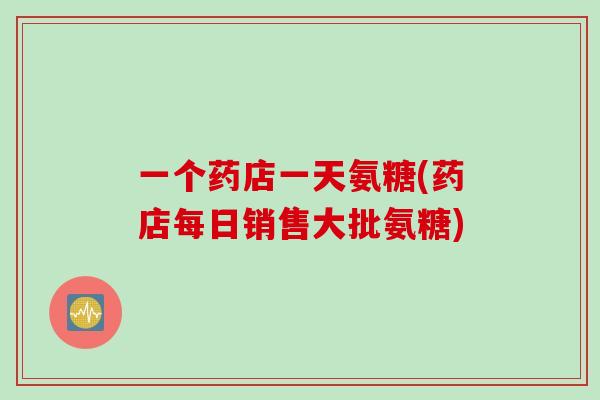 一个药店一天氨糖(药店每日销售大批氨糖)