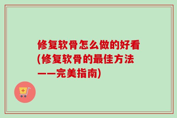 修复软骨怎么做的好看(修复软骨的最佳方法——完美指南)