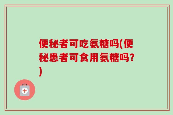 便秘者可吃氨糖吗(便秘患者可食用氨糖吗？)