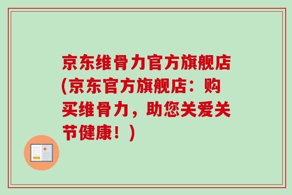 京东维骨力官方旗舰店(京东官方旗舰店：购买维骨力，助您关爱关节健康！)