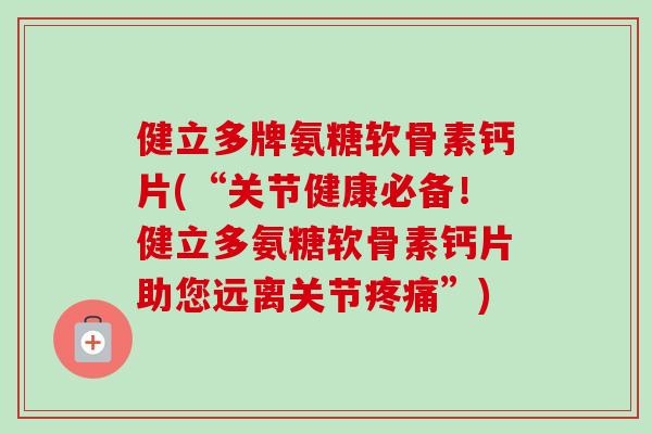 健立多牌氨糖软骨素钙片(“关节健康必备！健立多氨糖软骨素钙片助您远离关节疼痛”)