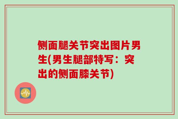 侧面腿关节突出图片男生(男生腿部特写：突出的侧面膝关节)
