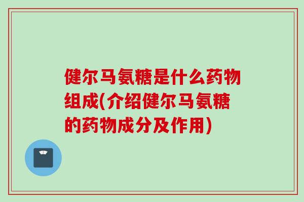 健尔马氨糖是什么药物组成(介绍健尔马氨糖的药物成分及作用)