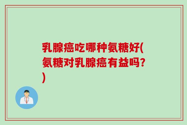 乳腺癌吃哪种氨糖好(氨糖对乳腺癌有益吗？)