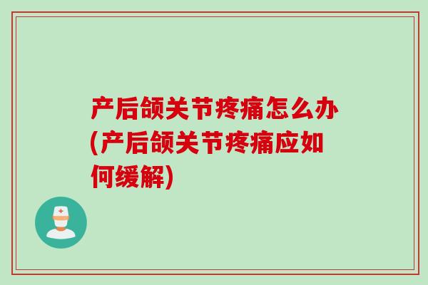 产后颌关节疼痛怎么办(产后颌关节疼痛应如何缓解)