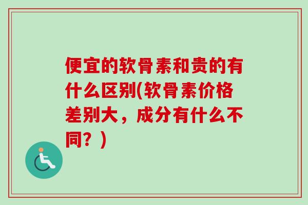 便宜的软骨素和贵的有什么区别(软骨素价格差别大，成分有什么不同？)