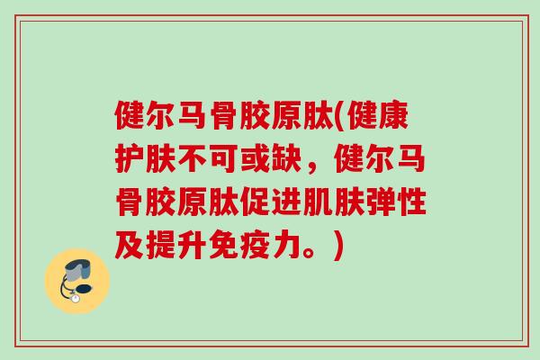 健尔马骨胶原肽(健康护肤不可或缺，健尔马骨胶原肽促进肌肤弹性及提升免疫力。)