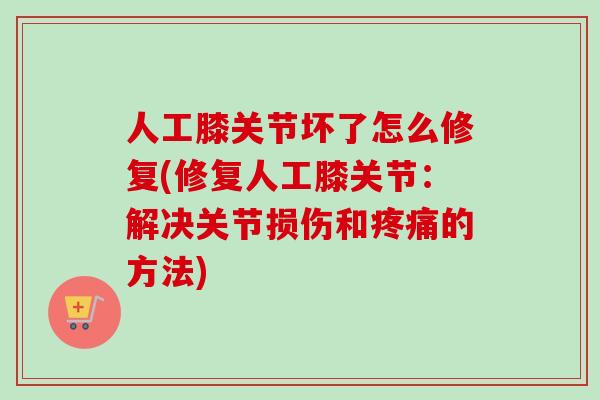 人工膝关节坏了怎么修复(修复人工膝关节：解决关节损伤和疼痛的方法)