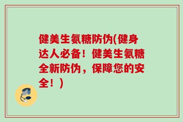 健美生氨糖防伪(健身达人必备！健美生氨糖全新防伪，保障您的安全！)