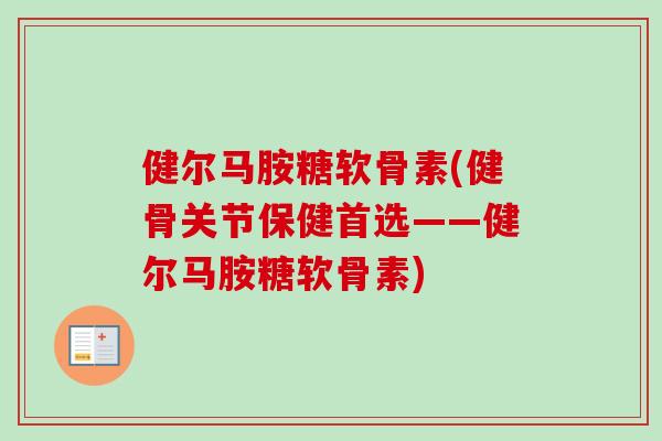 健尔马胺糖软骨素(健骨关节保健首选——健尔马胺糖软骨素)