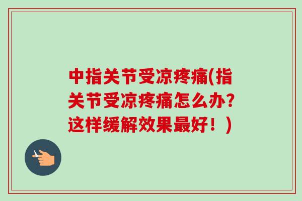 中指关节受凉疼痛(指关节受凉疼痛怎么办？这样缓解效果最好！)