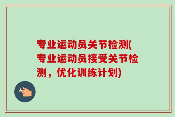 专业运动员关节检测(专业运动员接受关节检测，优化训练计划)