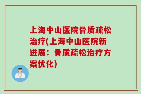 上海中山医院骨质疏松治疗(上海中山医院新进展：骨质疏松治疗方案优化)