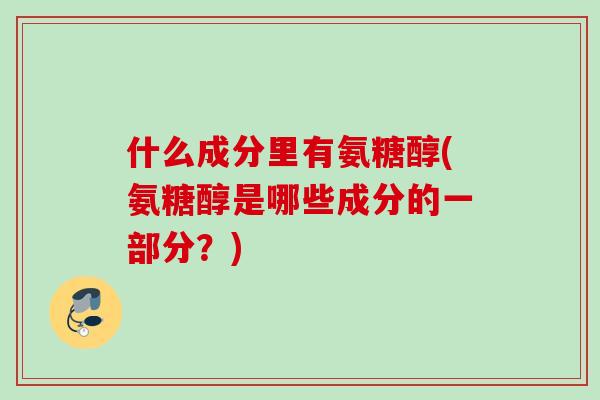 什么成分里有氨糖醇(氨糖醇是哪些成分的一部分？)