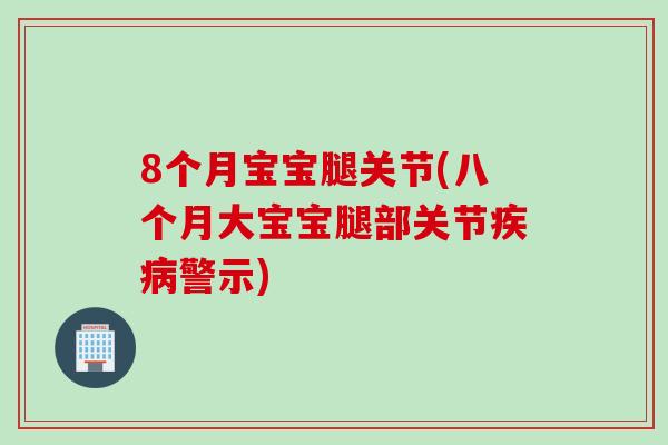 8个月宝宝腿关节(八个月大宝宝腿部关节疾病警示)