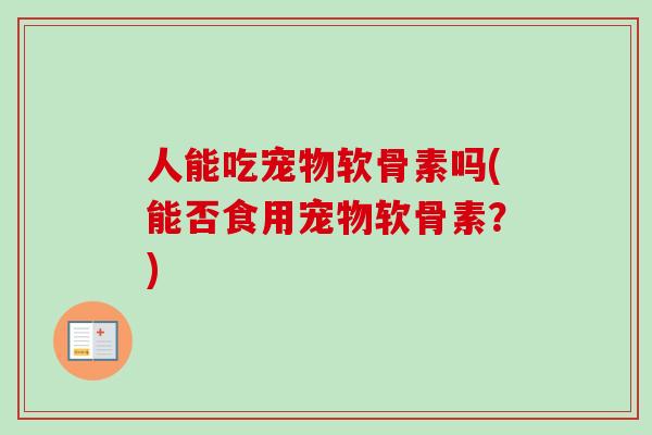 人能吃宠物软骨素吗(能否食用宠物软骨素？)