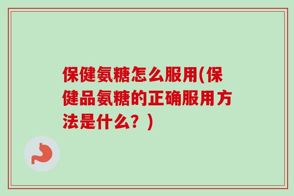 保健氨糖怎么服用(保健品氨糖的正确服用方法是什么？)