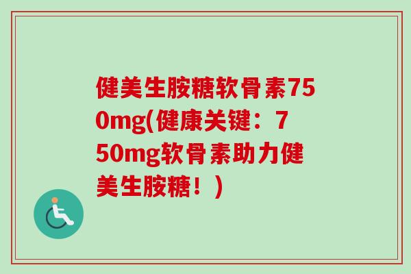 健美生胺糖软骨素750mg(健康关键：750mg软骨素助力健美生胺糖！)