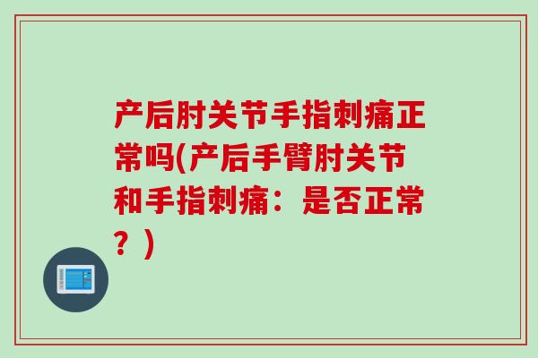 产后肘关节手指刺痛正常吗(产后手臂肘关节和手指刺痛：是否正常？)