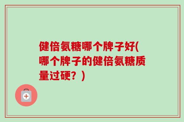 健倍氨糖哪个牌子好(哪个牌子的健倍氨糖质量过硬？)
