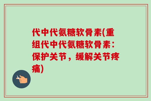 代中代氨糖软骨素(重组代中代氨糖软骨素：保护关节，缓解关节疼痛)