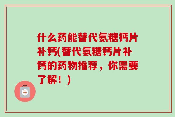 什么药能替代氨糖钙片补钙(替代氨糖钙片补钙的药物推荐，你需要了解！)