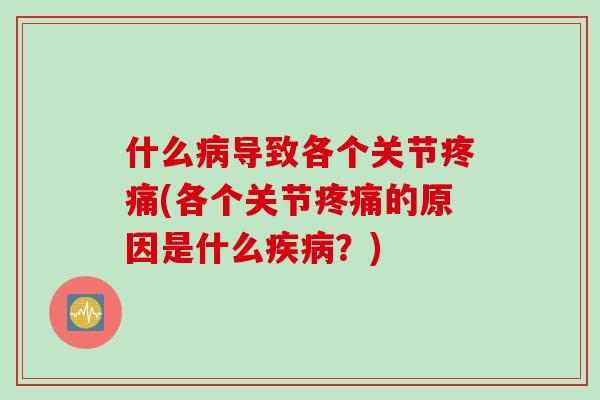 什么病导致各个关节疼痛(各个关节疼痛的原因是什么疾病？)