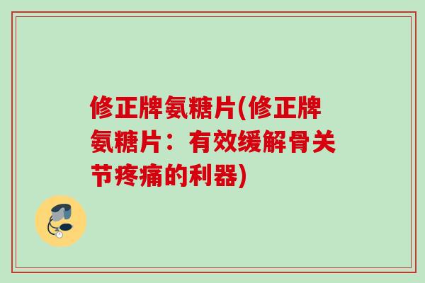 修正牌氨糖片(修正牌氨糖片：有效缓解骨关节疼痛的利器)
