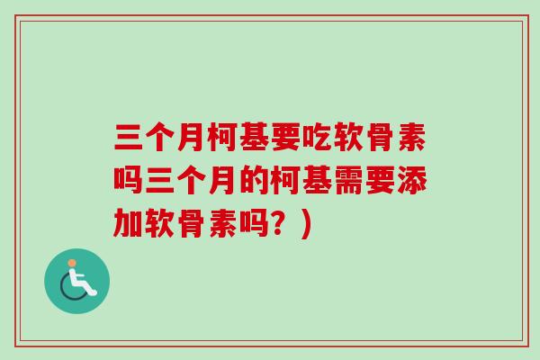 三个月柯基要吃软骨素吗三个月的柯基需要添加软骨素吗？)