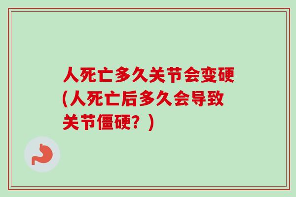 人死亡多久关节会变硬(人死亡后多久会导致关节僵硬？)