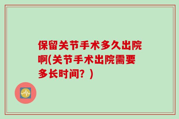 保留关节手术多久出院啊(关节手术出院需要多长时间？)