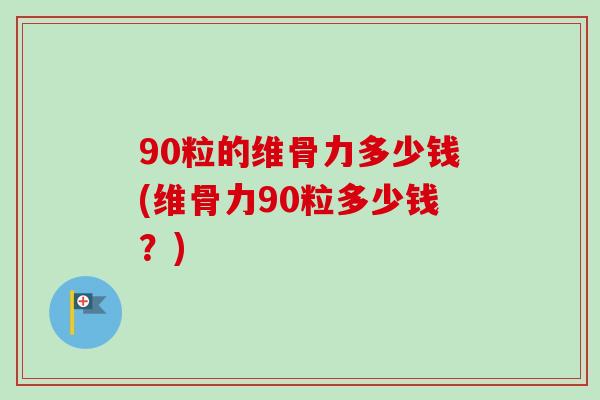 90粒的维骨力多少钱(维骨力90粒多少钱？)