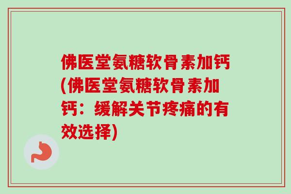 佛医堂氨糖软骨素加钙(佛医堂氨糖软骨素加钙：缓解关节疼痛的有效选择)