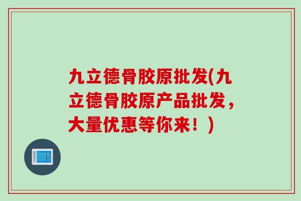 九立德骨胶原批发(九立德骨胶原产品批发，大量优惠等你来！)