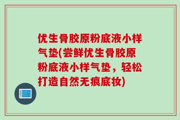 优生骨胶原粉底液小样气垫(尝鲜优生骨胶原粉底液小样气垫，轻松打造自然无痕底妆)