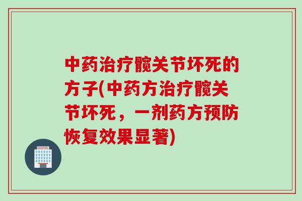 中药治疗髋关节坏死的方子(中药方治疗髋关节坏死，一剂药方预防恢复效果显著)