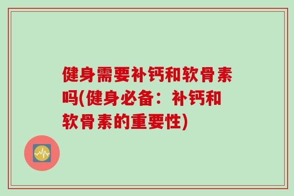 健身需要补钙和软骨素吗(健身必备：补钙和软骨素的重要性)